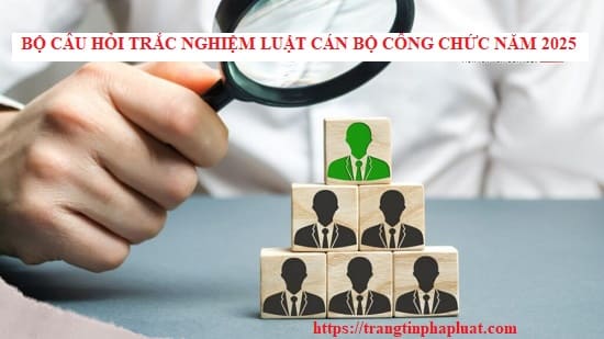Bộ câu hỏi trắc nghiệm Luật Cán bộ, công chức năm 2025 Bộ câu hỏi trắc nghiệm Luật Cán bộ, công chức năm 2025